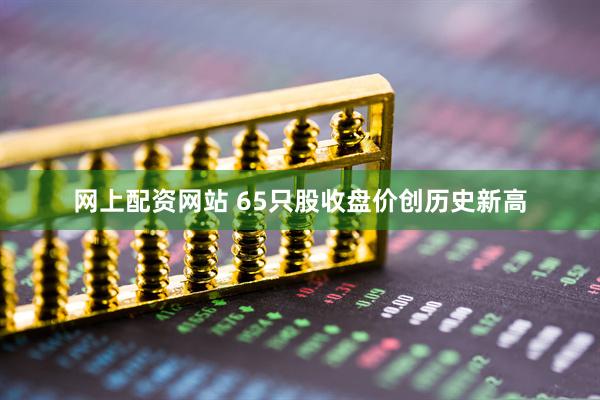 网上配资网站 65只股收盘价创历史新高