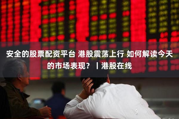 安全的股票配资平台 港股震荡上行 如何解读今天的市场表现？丨港股在线