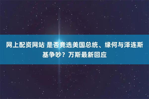 网上配资网站 是否竞选美国总统、缘何与泽连斯基争吵？万斯最新回应