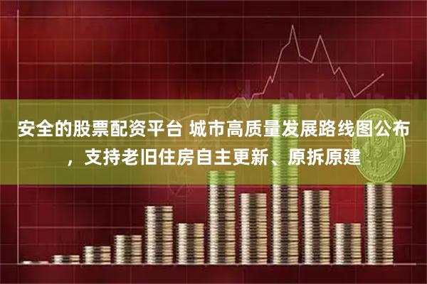 安全的股票配资平台 城市高质量发展路线图公布，支持老旧住房自主更新、原拆原建