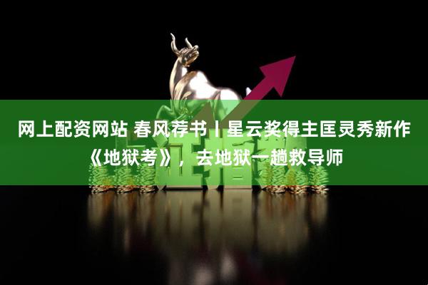 网上配资网站 春风荐书丨星云奖得主匡灵秀新作《地狱考》，去地狱一趟救导师
