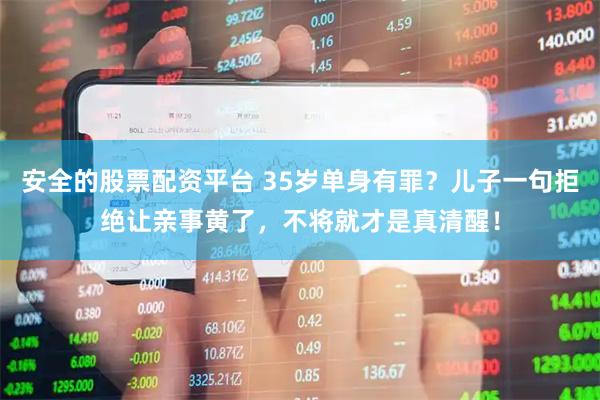 安全的股票配资平台 35岁单身有罪？儿子一句拒绝让亲事黄了，不将就才是真清醒！