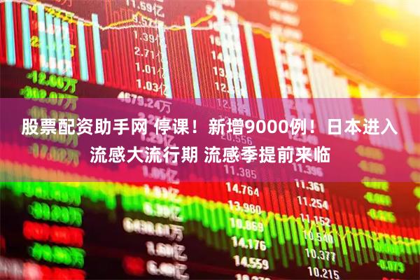 股票配资助手网 停课！新增9000例！日本进入流感大流行期 流感季提前来临