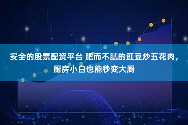 安全的股票配资平台 肥而不腻的豇豆炒五花肉，厨房小白也能秒变大厨