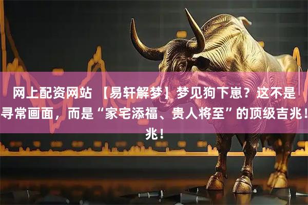 网上配资网站 【易轩解梦】梦见狗下崽？这不是寻常画面，而是“家宅添福、贵人将至”的顶级吉兆！