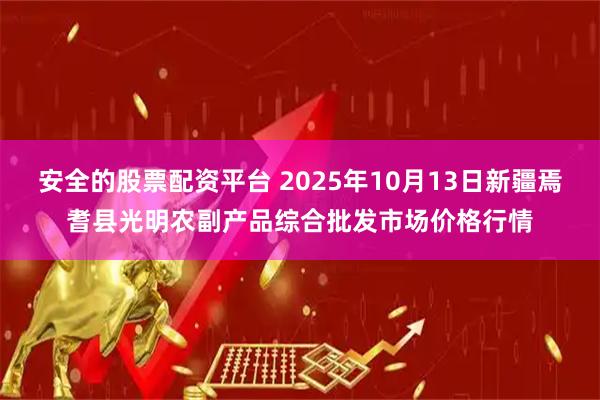安全的股票配资平台 2025年10月13日新疆焉耆县光明农副产品综合批发市场价格行情