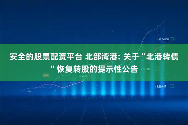 安全的股票配资平台 北部湾港: 关于“北港转债”恢复转股的提示性公告