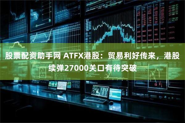 股票配资助手网 ATFX港股：贸易利好传来，港股续弹27000关口有待突破