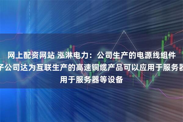 网上配资网站 泓淋电力：公司生产的电源线组件产品和子公司达为互联生产的高速铜缆产品可以应用于服务器等设备