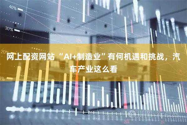 网上配资网站 “AI+制造业”有何机遇和挑战，汽车产业这么看