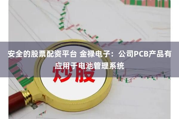 安全的股票配资平台 金禄电子：公司PCB产品有应用于电池管理系统