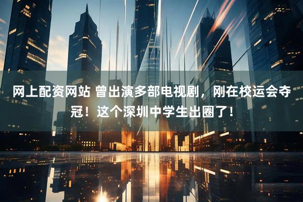 网上配资网站 曾出演多部电视剧，刚在校运会夺冠！这个深圳中学生出圈了！