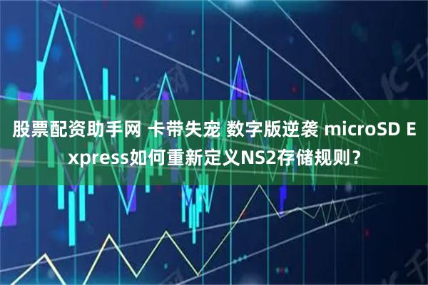 股票配资助手网 卡带失宠 数字版逆袭 microSD Express如何重新定义NS2存储规则？
