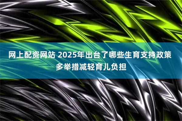 网上配资网站 2025年出台了哪些生育支持政策 多举措减轻育儿负担
