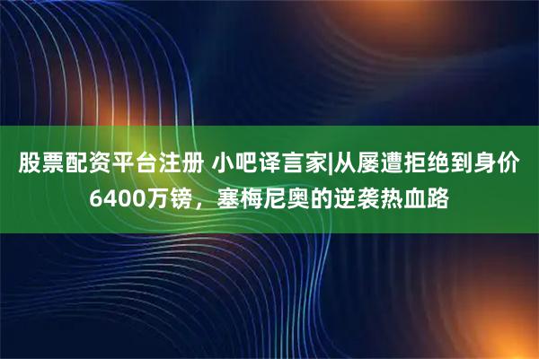 股票配资平台注册 小吧译言家|从屡遭拒绝到身价6400万镑，塞梅尼奥的逆袭热血路