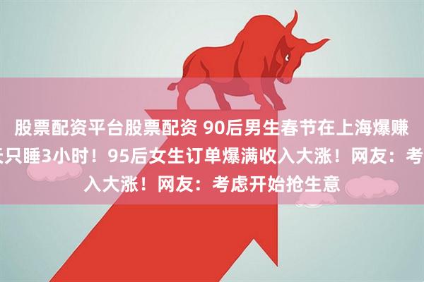 股票配资平台股票配资 90后男生春节在上海爆赚16万元，每天只睡3小时！95后女生订单爆满收入大涨！网友：考虑开始抢生意