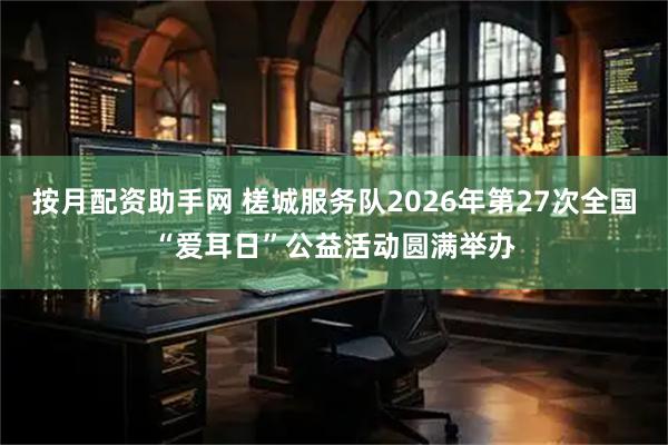 按月配资助手网 槎城服务队2026年第27次全国“爱耳日”公益活动圆满举办