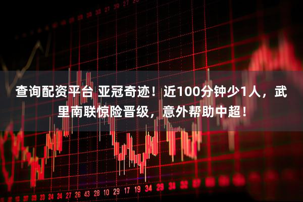 查询配资平台 亚冠奇迹！近100分钟少1人，武里南联惊险晋级，意外帮助中超！