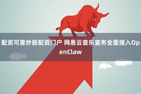 配资可靠炒股配资门户 网易云音乐宣布全面接入OpenClaw