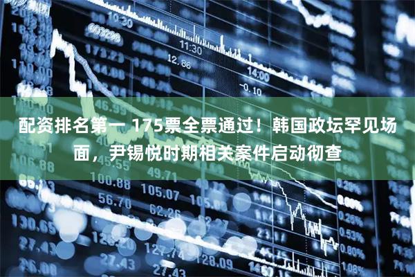 配资排名第一 175票全票通过！韩国政坛罕见场面，尹锡悦时期相关案件启动彻查