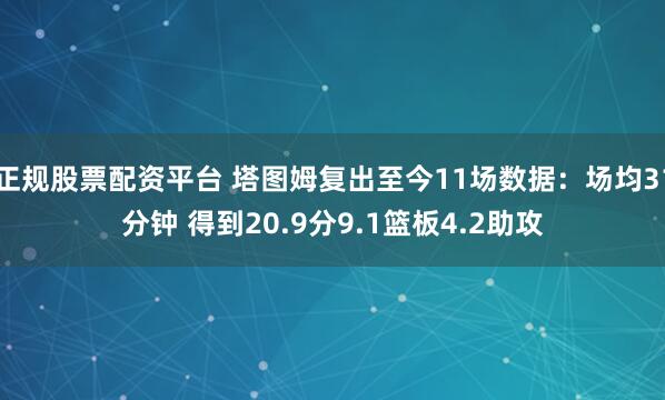 正规股票配资平台 塔图姆复出至今11场数据：场均31分钟 得到20.9分9.1篮板4.2助攻