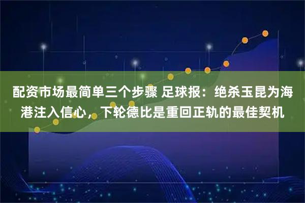 配资市场最简单三个步骤 足球报：绝杀玉昆为海港注入信心，下轮德比是重回正轨的最佳契机