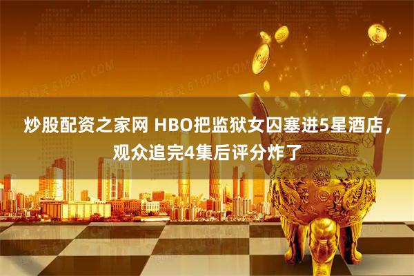 炒股配资之家网 HBO把监狱女囚塞进5星酒店,观众追完4集后评分炸了