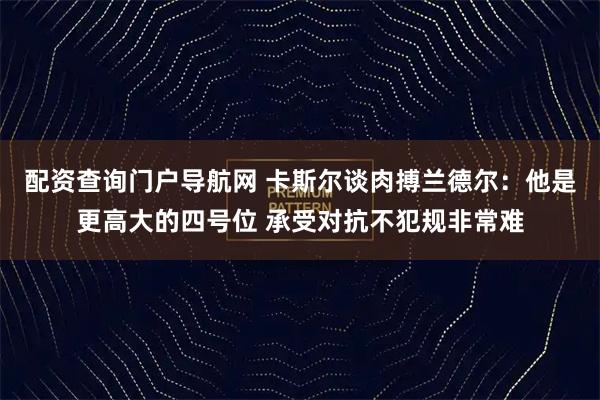 配资查询门户导航网 卡斯尔谈肉搏兰德尔：他是更高大的四号位 承受对抗不犯规非常难