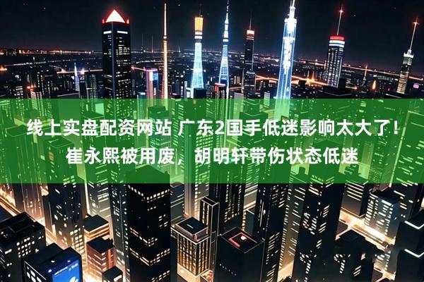 线上实盘配资网站 广东2国手低迷影响太大了！崔永熙被用废，胡明轩带伤状态低迷