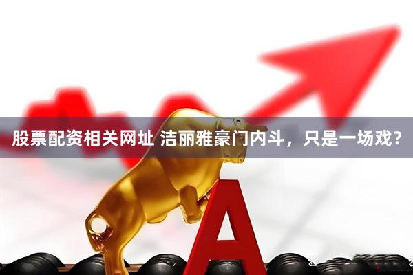股票配资相关网址 洁丽雅豪门内斗，只是一场戏？
