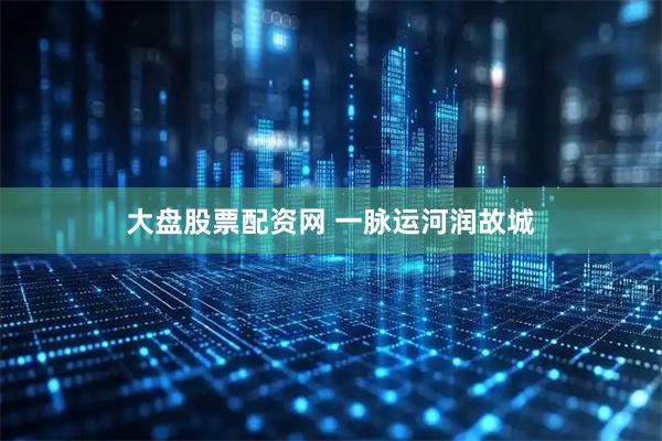 大盘股票配资网 一脉运河润故城
