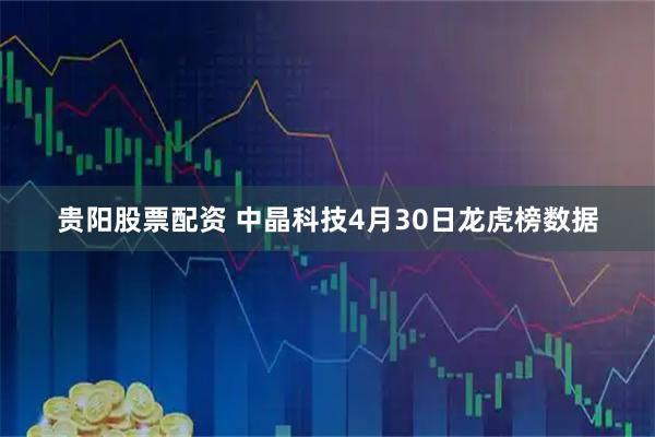 贵阳股票配资 中晶科技4月30日龙虎榜数据
