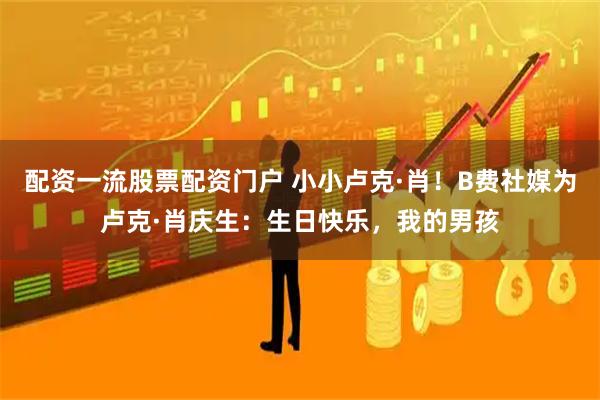 配资一流股票配资门户 小小卢克·肖！B费社媒为卢克·肖庆生：生日快乐，我的男孩
