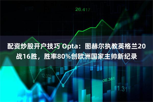 配资炒股开户技巧 Opta：图赫尔执教英格兰20战16胜，胜率80%创欧洲国家主帅新纪录