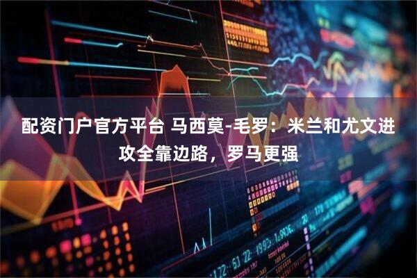 配资门户官方平台 马西莫-毛罗：米兰和尤文进攻全靠边路，罗马更强