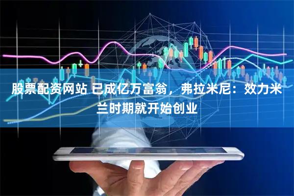 股票配资网站 已成亿万富翁，弗拉米尼：效力米兰时期就开始创业